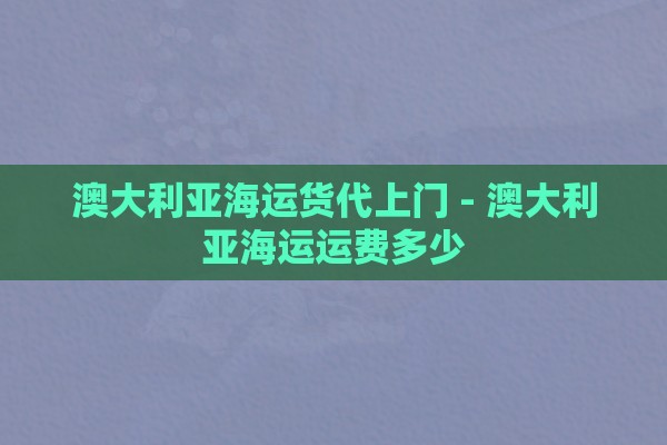 澳大利亚海运货代上门 - 澳大利亚海运运费多少
